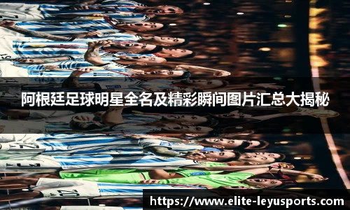 阿根廷足球明星全名及精彩瞬间图片汇总大揭秘