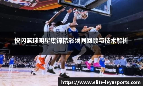 快闪篮球明星集锦精彩瞬间回顾与技术解析