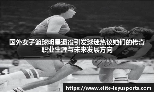 国外女子篮球明星退役引发球迷热议她们的传奇职业生涯与未来发展方向